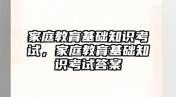 家庭教育基礎(chǔ)知識(shí)考試，家庭教育基礎(chǔ)知識(shí)考試答案