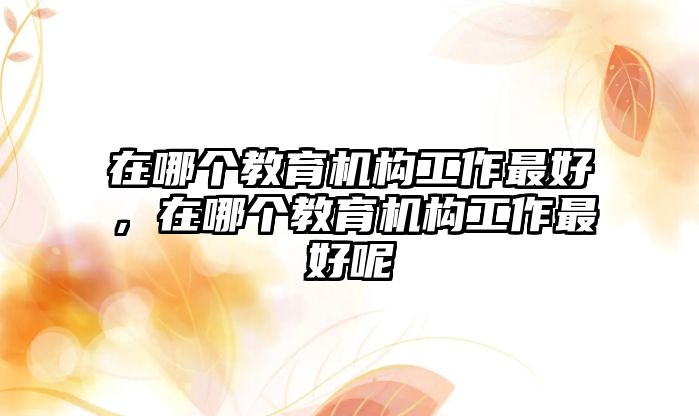 在哪個(gè)教育機(jī)構(gòu)工作最好，在哪個(gè)教育機(jī)構(gòu)工作最好呢