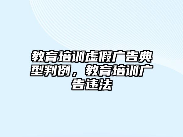 教育培訓(xùn)虛假廣告典型判例，教育培訓(xùn)廣告違法