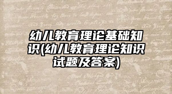 幼兒教育理論基礎(chǔ)知識(幼兒教育理論知識試題及答案)