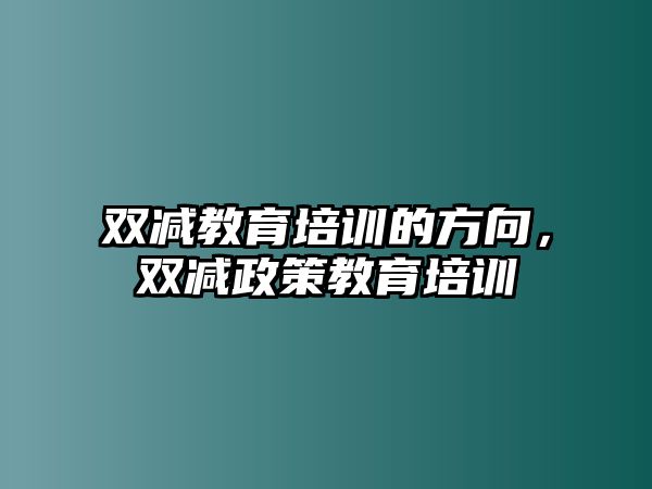 雙減教育培訓(xùn)的方向，雙減政策教育培訓(xùn)