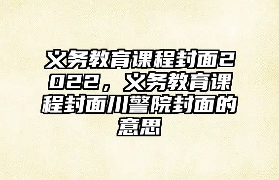 義務(wù)教育課程封面2022，義務(wù)教育課程封面川警院封面的意思