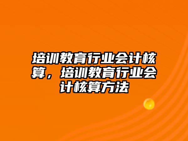 培訓(xùn)教育行業(yè)會計(jì)核算，培訓(xùn)教育行業(yè)會計(jì)核算方法