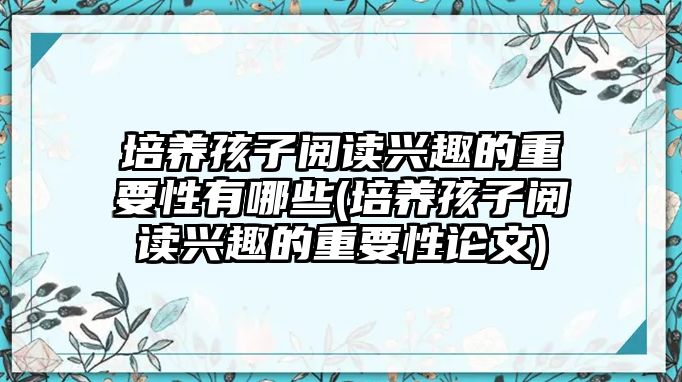 培養(yǎng)孩子閱讀興趣的重要性有哪些(培養(yǎng)孩子閱讀興趣的重要性論文)