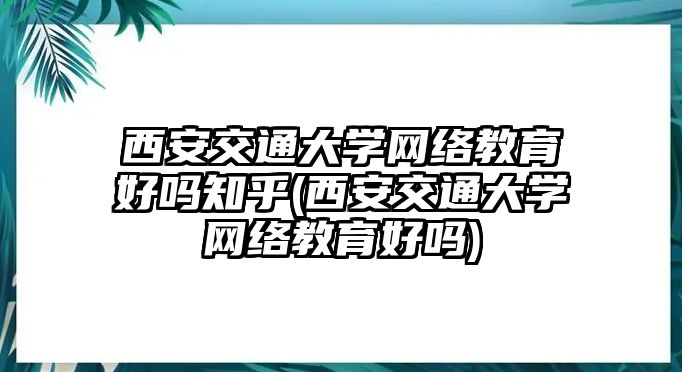 西安交通大學網(wǎng)絡(luò)教育好嗎知乎(西安交通大學網(wǎng)絡(luò)教育好嗎)