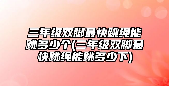 三年級雙腳最快跳繩能跳多少個(三年級雙腳最快跳繩能跳多少下)