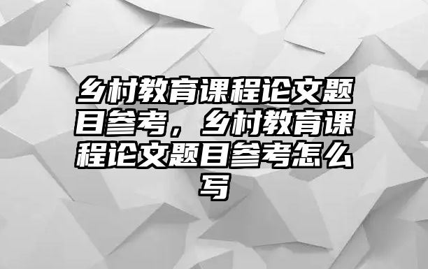 鄉(xiāng)村教育課程論文題目參考，鄉(xiāng)村教育課程論文題目參考怎么寫