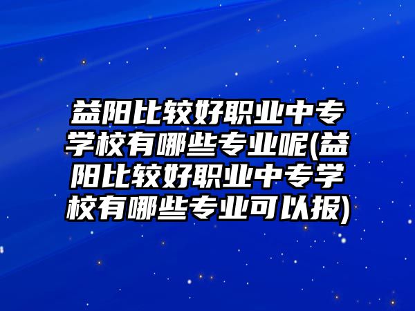 益陽比較好職業(yè)中專學(xué)校有哪些專業(yè)呢(益陽比較好職業(yè)中專學(xué)校有哪些專業(yè)可以報(bào))