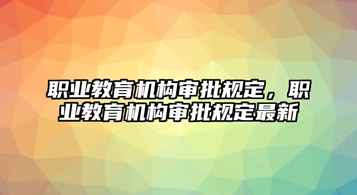 職業(yè)教育機構審批規(guī)定，職業(yè)教育機構審批規(guī)定最新