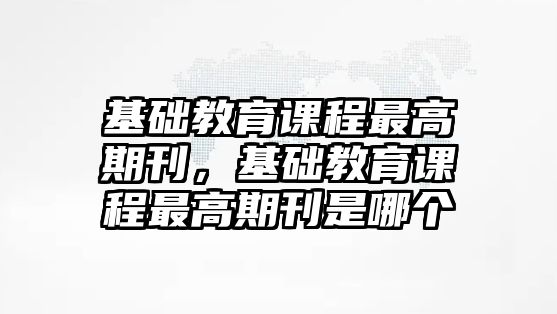 基礎(chǔ)教育課程最高期刊，基礎(chǔ)教育課程最高期刊是哪個(gè)