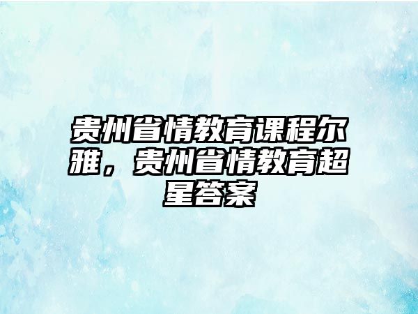 貴州省情教育課程爾雅，貴州省情教育超星答案