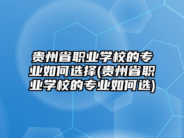 貴州省職業(yè)學(xué)校的專(zhuān)業(yè)如何選擇(貴州省職業(yè)學(xué)校的專(zhuān)業(yè)如何選)