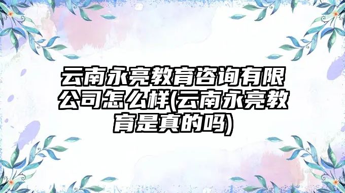 云南永亮教育咨詢(xún)有限公司怎么樣(云南永亮教育是真的嗎)