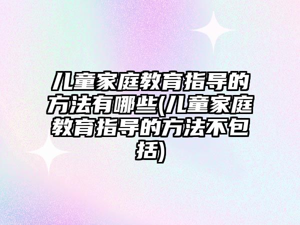 兒童家庭教育指導的方法有哪些(兒童家庭教育指導的方法不包括)