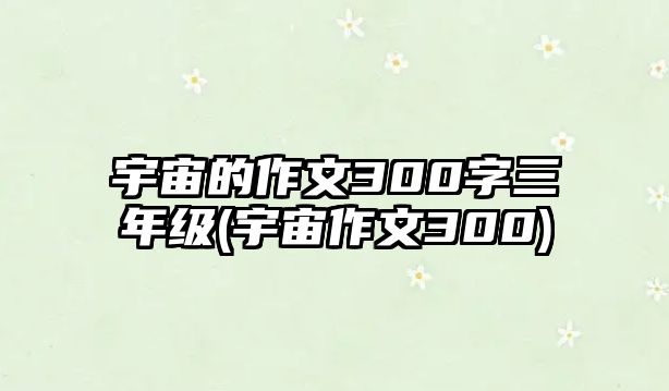 宇宙的作文300字三年級(宇宙作文300)