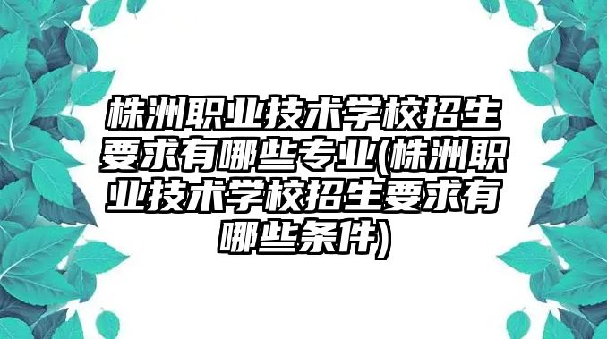 株洲職業(yè)技術學校招生要求有哪些專業(yè)(株洲職業(yè)技術學校招生要求有哪些條件)