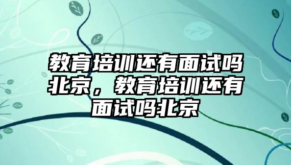 教育培訓還有面試嗎北京，教育培訓還有面試嗎北京