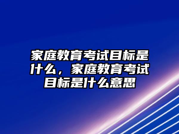 家庭教育考試目標(biāo)是什么，家庭教育考試目標(biāo)是什么意思