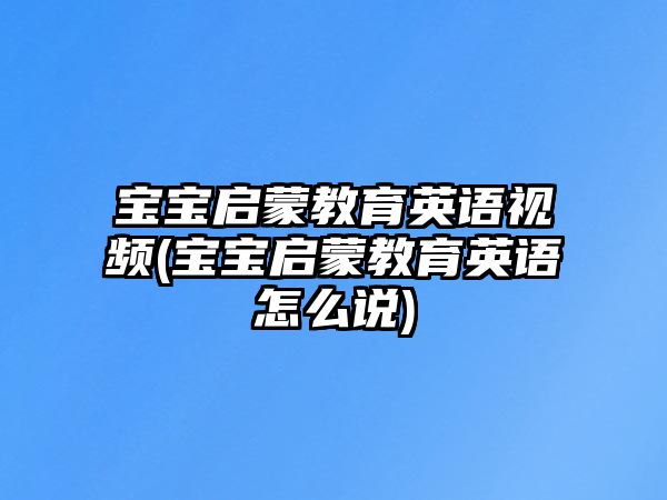 寶寶啟蒙教育英語視頻(寶寶啟蒙教育英語怎么說)