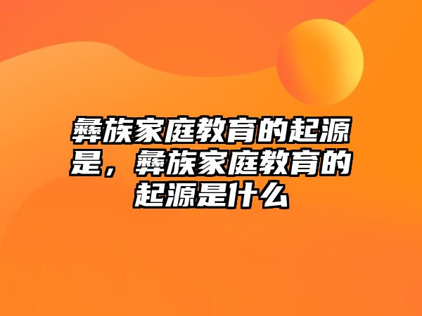 彝族家庭教育的起源是，彝族家庭教育的起源是什么