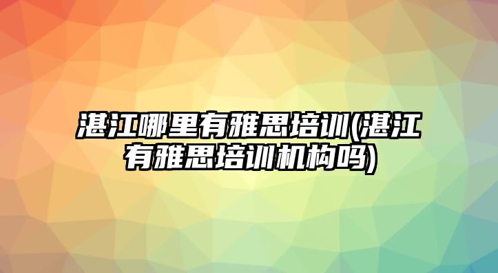 湛江哪里有雅思培訓(xùn)(湛江有雅思培訓(xùn)機(jī)構(gòu)嗎)