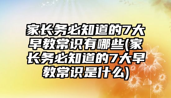 家長務(wù)必知道的7大早教常識有哪些(家長務(wù)必知道的7大早教常識是什么)