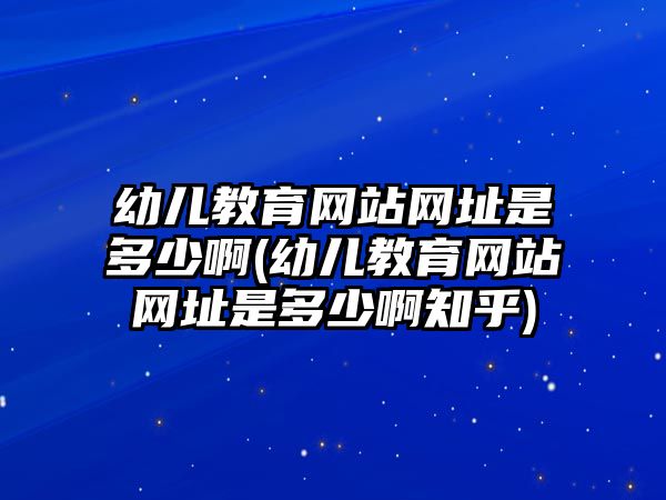 幼兒教育網站網址是多少啊(幼兒教育網站網址是多少啊知乎)