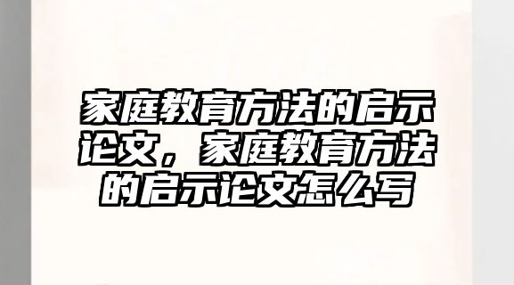 家庭教育方法的啟示論文，家庭教育方法的啟示論文怎么寫