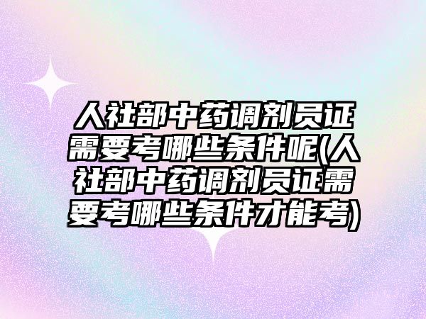 人社部中藥調(diào)劑員證需要考哪些條件呢(人社部中藥調(diào)劑員證需要考哪些條件才能考)