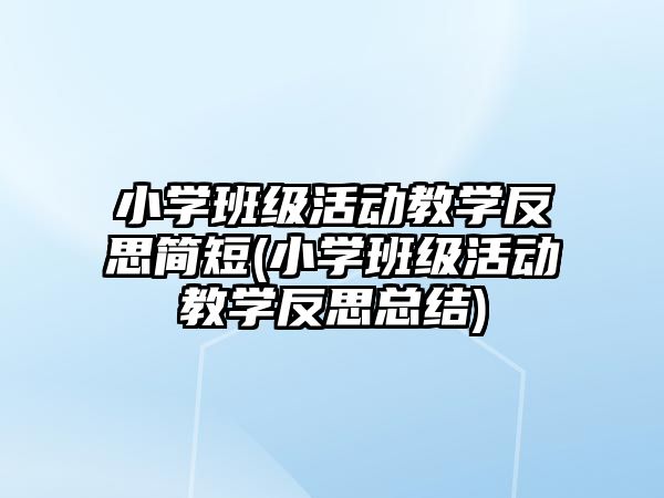 小學(xué)班級活動教學(xué)反思簡短(小學(xué)班級活動教學(xué)反思總結(jié))