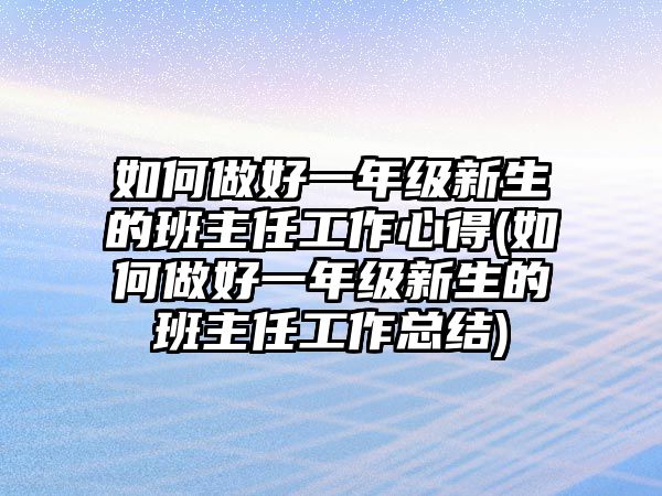 如何做好一年級(jí)新生的班主任工作心得(如何做好一年級(jí)新生的班主任工作總結(jié))