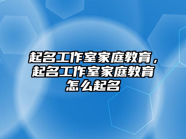 起名工作室家庭教育，起名工作室家庭教育怎么起名