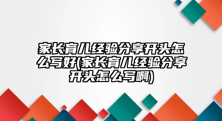 家長育兒經(jīng)驗分享開頭怎么寫好(家長育兒經(jīng)驗分享開頭怎么寫啊)