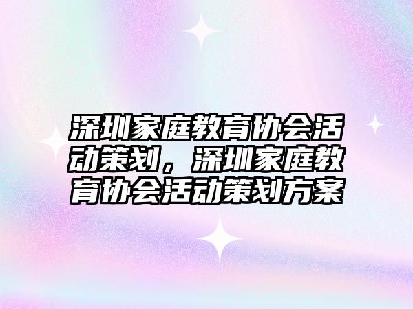 深圳家庭教育協(xié)會活動策劃，深圳家庭教育協(xié)會活動策劃方案