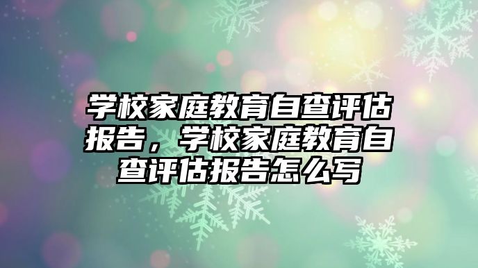 學校家庭教育自查評估報告，學校家庭教育自查評估報告怎么寫