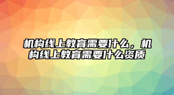 機(jī)構(gòu)線上教育需要什么，機(jī)構(gòu)線上教育需要什么資質(zhì)