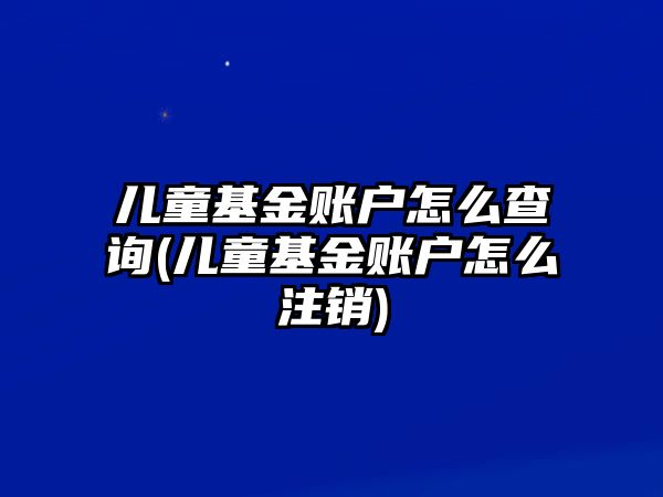 兒童基金賬戶怎么查詢(兒童基金賬戶怎么注銷)