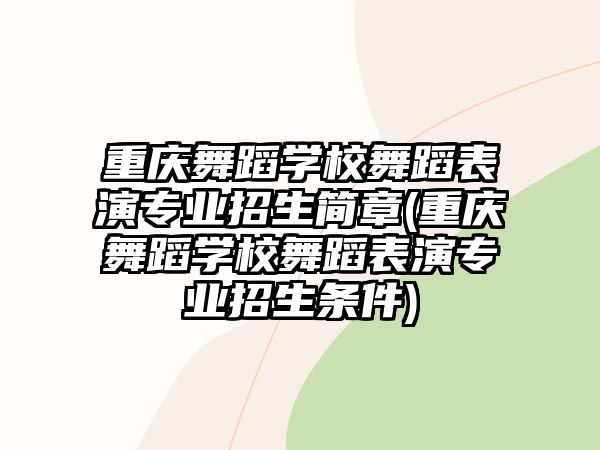 重慶舞蹈學(xué)校舞蹈表演專業(yè)招生簡章(重慶舞蹈學(xué)校舞蹈表演專業(yè)招生條件)