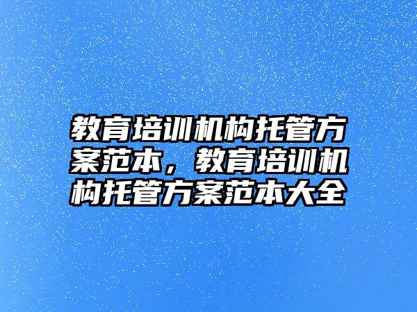 教育培訓(xùn)機(jī)構(gòu)托管方案范本，教育培訓(xùn)機(jī)構(gòu)托管方案范本大全