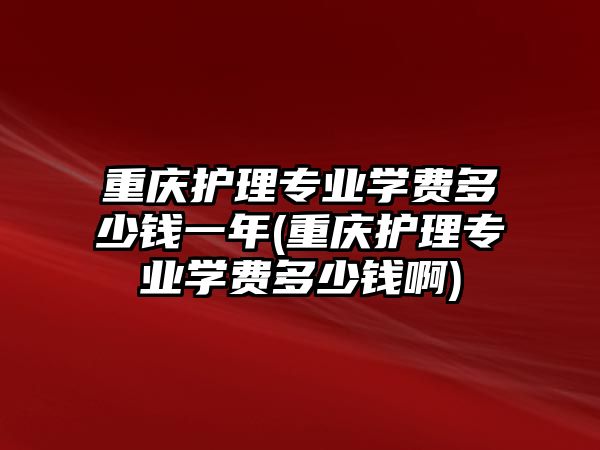 重慶護(hù)理專業(yè)學(xué)費(fèi)多少錢一年(重慶護(hù)理專業(yè)學(xué)費(fèi)多少錢啊)