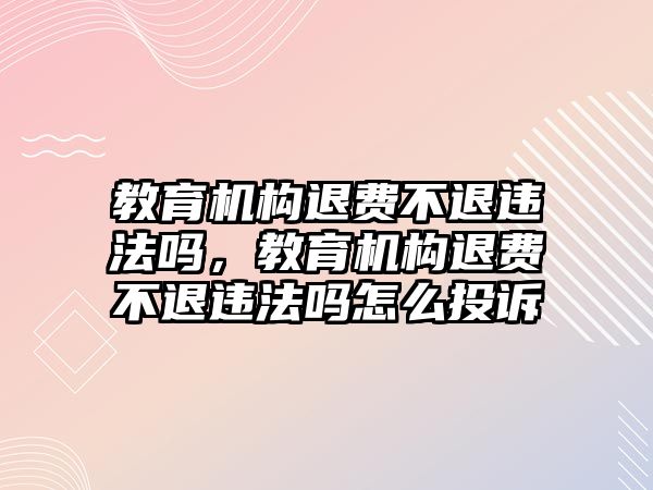 教育機構(gòu)退費不退違法嗎，教育機構(gòu)退費不退違法嗎怎么投訴