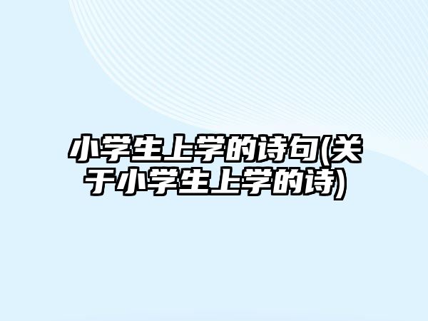 小學(xué)生上學(xué)的詩句(關(guān)于小學(xué)生上學(xué)的詩)