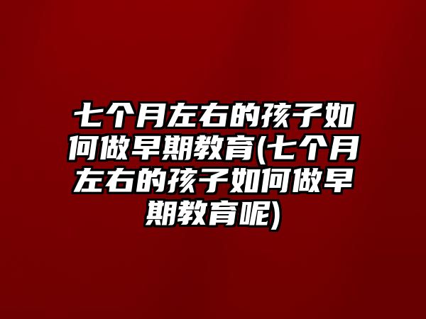 七個月左右的孩子如何做早期教育(七個月左右的孩子如何做早期教育呢)