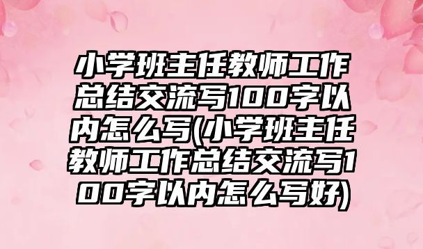 小學班主任教師工作總結(jié)交流寫100字以內(nèi)怎么寫(小學班主任教師工作總結(jié)交流寫100字以內(nèi)怎么寫好)