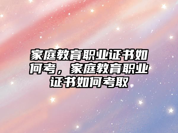 家庭教育職業(yè)證書如何考，家庭教育職業(yè)證書如何考取