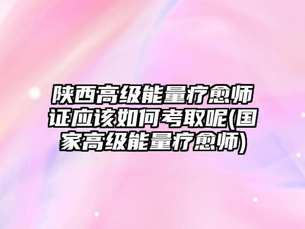 陜西高級能量療愈師證應(yīng)該如何考取呢(國家高級能量療愈師)