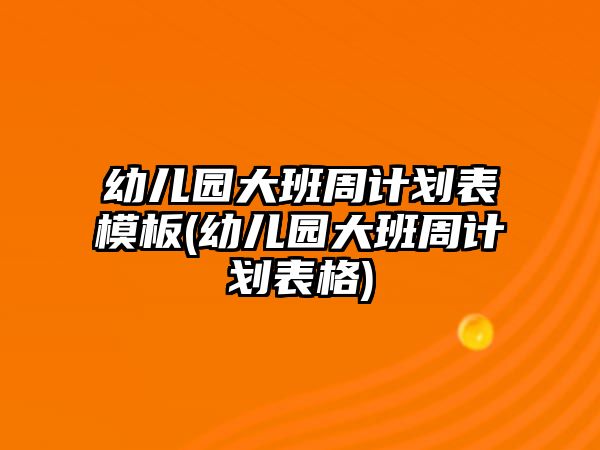 幼兒園大班周計劃表模板(幼兒園大班周計劃表格)