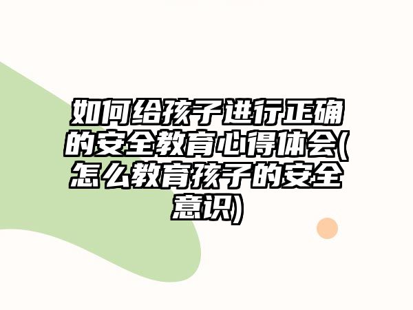 如何給孩子進(jìn)行正確的安全教育心得體會(huì)(怎么教育孩子的安全意識(shí))