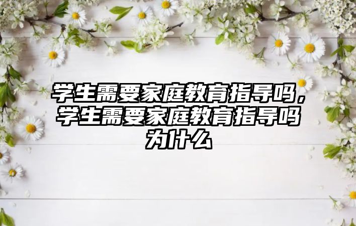 學(xué)生需要家庭教育指導(dǎo)嗎，學(xué)生需要家庭教育指導(dǎo)嗎為什么