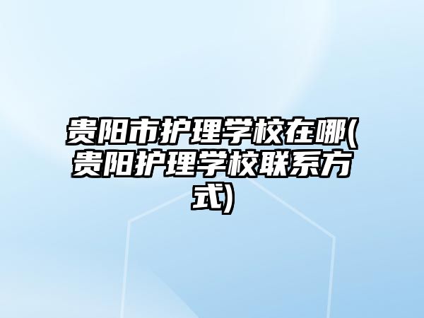 貴陽市護理學校在哪(貴陽護理學校聯(lián)系方式)